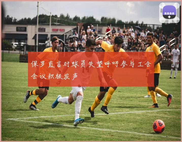 保罗直言对球员失望呼吁参与工会会议积极发声