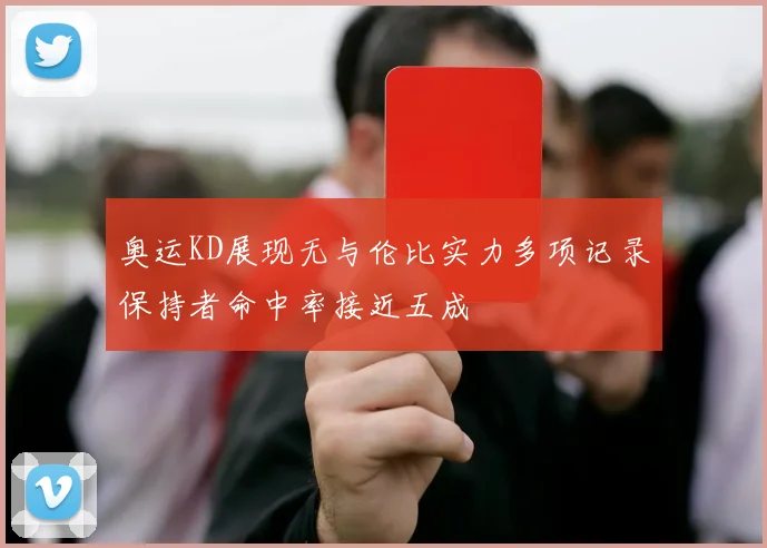 奥运KD展现无与伦比实力多项记录保持者命中率接近五成