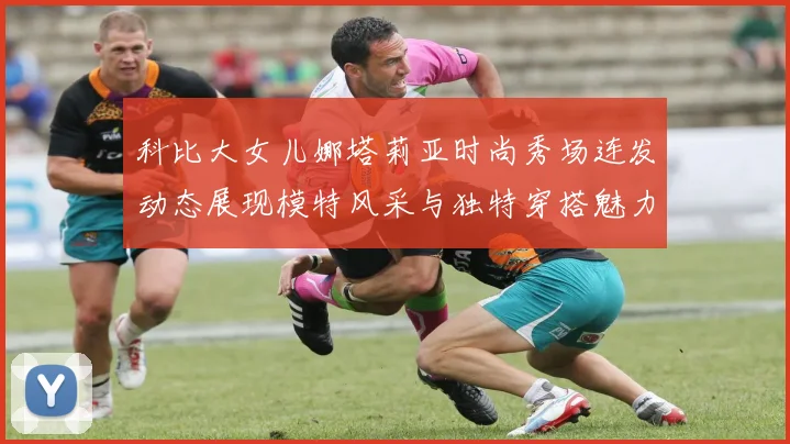 科比大女儿娜塔莉亚时尚秀场连发动态展现模特风采与独特穿搭魅力