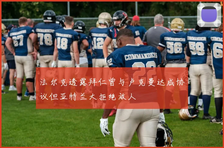 法尔克透露拜仁曾与卢克曼达成协议但亚特兰大拒绝放人