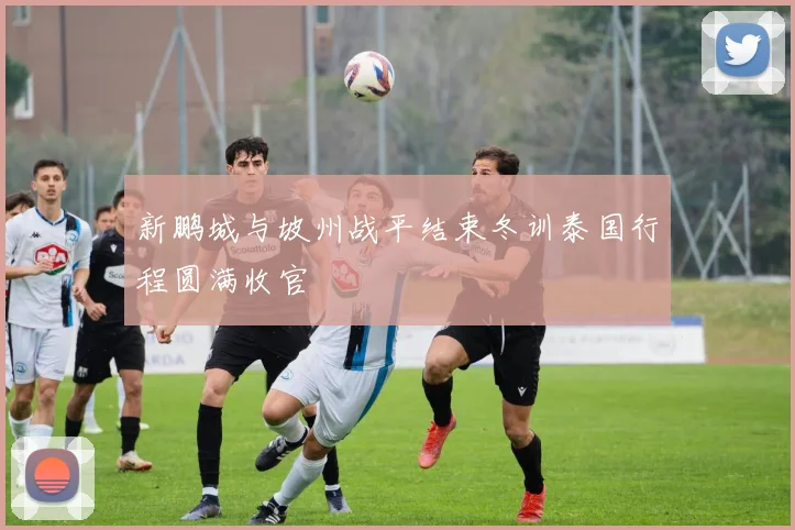 新鹏城与坡州战平结束冬训泰国行程圆满收官