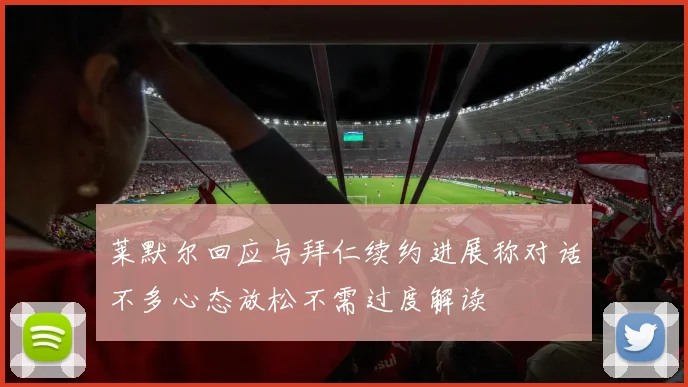 莱默尔回应与拜仁续约进展称对话不多心态放松不需过度解读