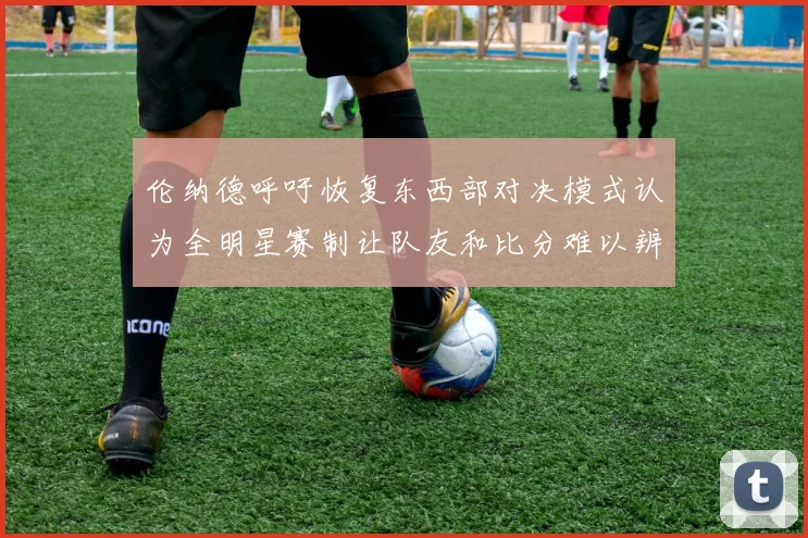 伦纳德呼吁恢复东西部对决模式认为全明星赛制让队友和比分难以辨认