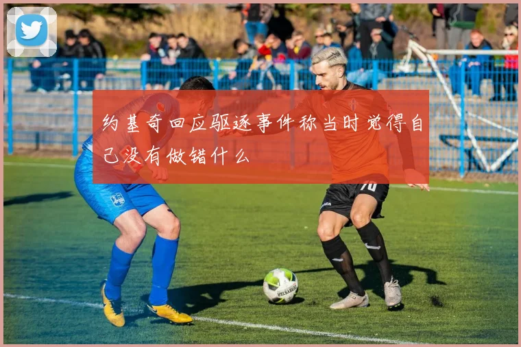 约基奇回应驱逐事件称当时觉得自己没有做错什么