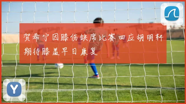 贺希宁因膝伤缺席比赛回应胡明轩期待膝盖早日康复