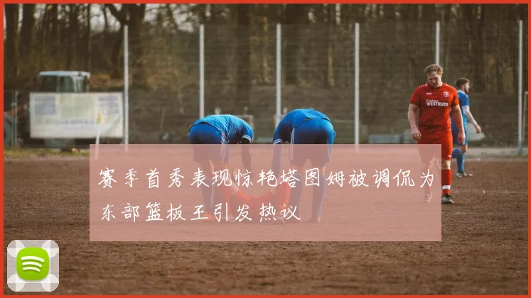 赛季首秀表现惊艳塔图姆被调侃为东部篮板王引发热议